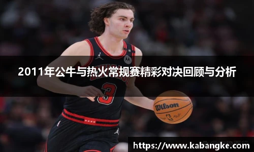 2011年公牛与热火常规赛精彩对决回顾与分析