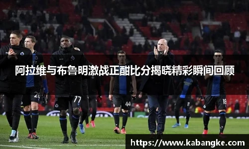 阿拉维与布鲁明激战正酣比分揭晓精彩瞬间回顾