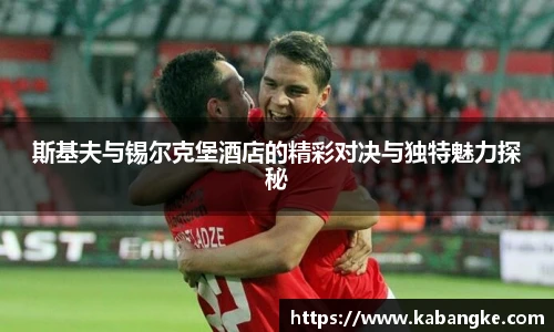 斯基夫与锡尔克堡酒店的精彩对决与独特魅力探秘
