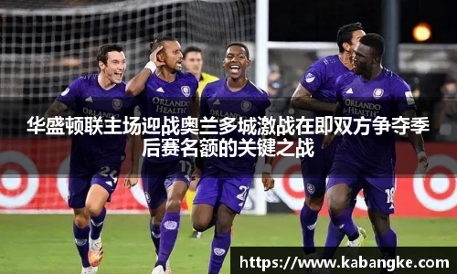 华盛顿联主场迎战奥兰多城激战在即双方争夺季后赛名额的关键之战